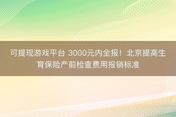 可提现游戏平台 3000元内全报!北京提高生育保险产前检查费用报销标准
