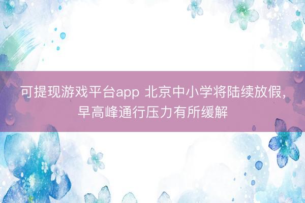 可提现游戏平台app 北京中小学将陆续放假,早高峰通行压力有所缓解