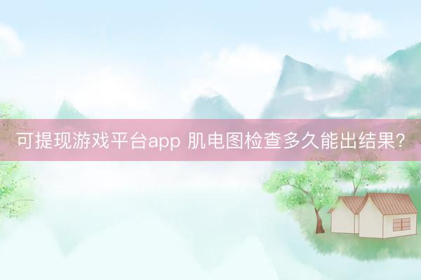 可提现游戏平台app 肌电图检查多久能出结果？