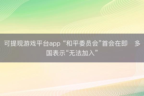 可提现游戏平台app “和平委员会”首会在即 多国表示“无法加入”