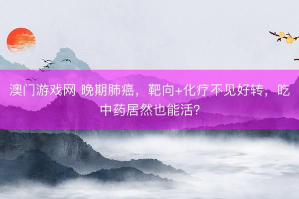 澳门游戏网 晚期肺癌,靶向+化疗不见好转,吃中药居然也能活?