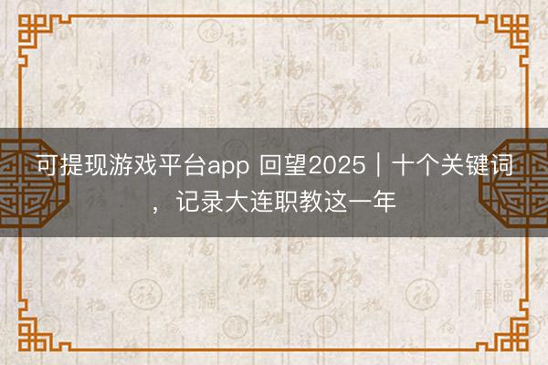 可提现游戏平台app 回望2025|十个关键词,记录大连职教这一年