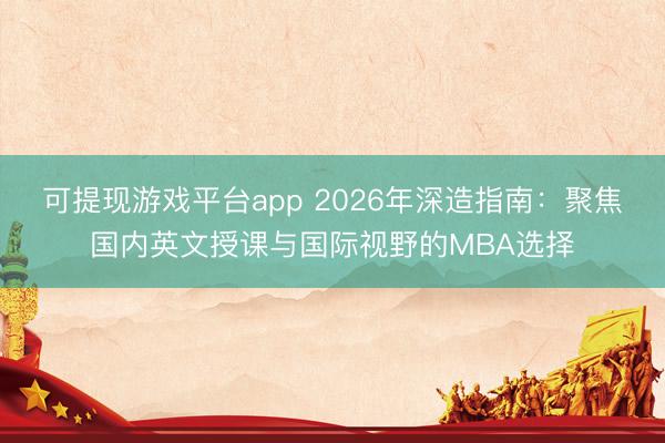 可提现游戏平台app 2026年深造指南：聚焦国内英文授课与国际视野的MBA选择