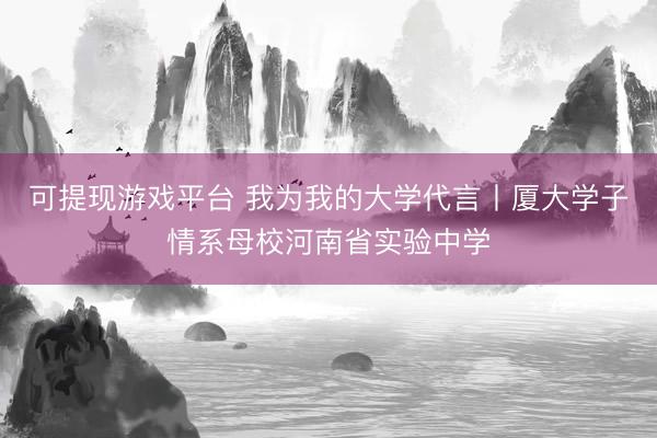 可提现游戏平台 我为我的大学代言丨厦大学子情系母校河南省实验中学