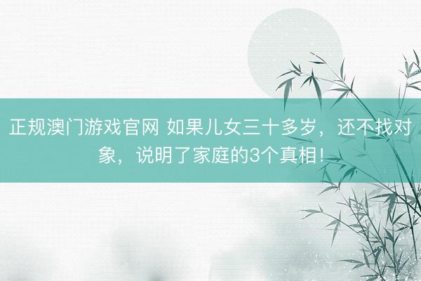 正规澳门游戏官网 如果儿女三十多岁，还不找对象，说明了家庭的3个真相！