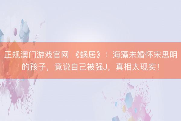 正规澳门游戏官网 《蜗居》:海藻未婚怀宋思明的孩子,竟说自己被强J,真相太现实!