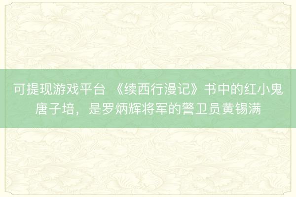 可提现游戏平台 《续西行漫记》书中的红小鬼唐子培,是罗炳辉将军的警卫员黄锡满