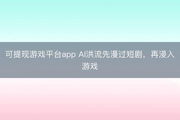 可提现游戏平台app AI洪流先漫过短剧,再浸入游戏
