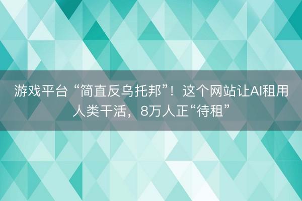 游戏平台 “简直反乌托邦”！这个网站让AI租用人类干活，8万人正“待租”