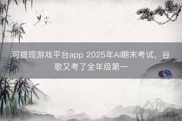 可提现游戏平台app 2025年AI期末考试，谷歌又考了全年级第一