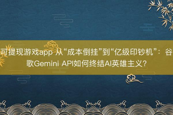 可提现游戏app 从“成本倒挂”到“亿级印钞机”:谷歌Gemini API如何终结AI英雄主义?