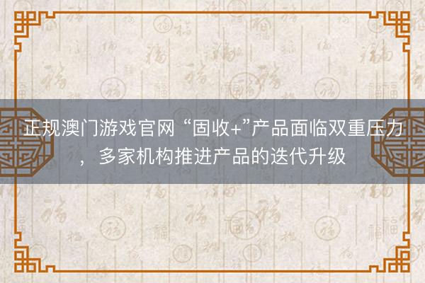 正规澳门游戏官网 “固收+”产品面临双重压力,多家机构推进产品的迭代升级