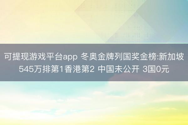 可提现游戏平台app 冬奥金牌列国奖金榜:新加坡545万排第1香港第2 中国未公开 3国0元