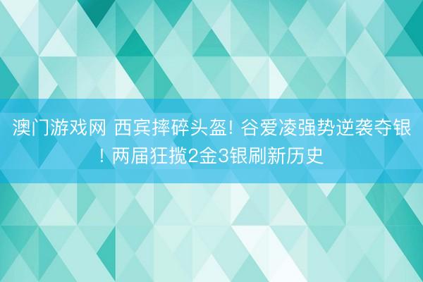 澳门游戏网 西宾摔碎头盔! 谷爱凌强势逆袭夺银! 两届狂揽2金3银刷新历史