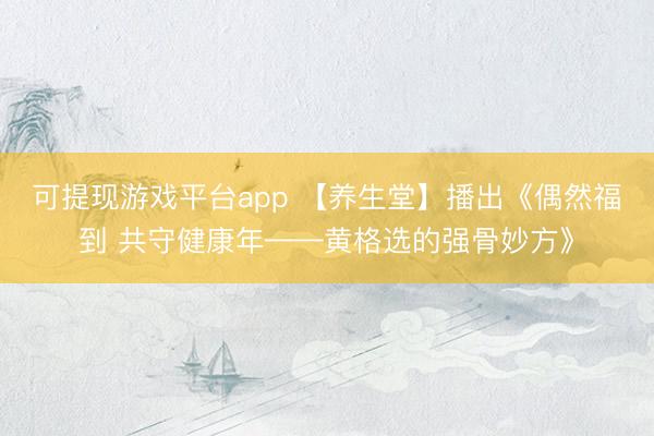 可提现游戏平台app 【养生堂】播出《偶然福到 共守健康年——黄格选的强骨妙方》