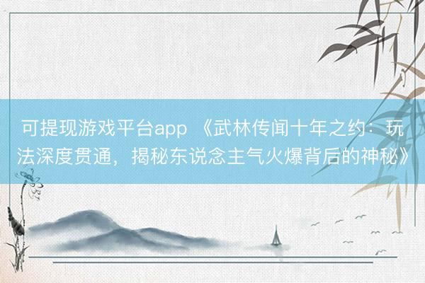 可提现游戏平台app 《武林传闻十年之约：玩法深度贯通，揭秘东说念主气火爆背后的神秘》