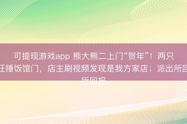 可提现游戏app 熊大熊二上门“贺年”!两只熊狂捶饭馆门,店主刷视频发现是我方家店;派出所回报