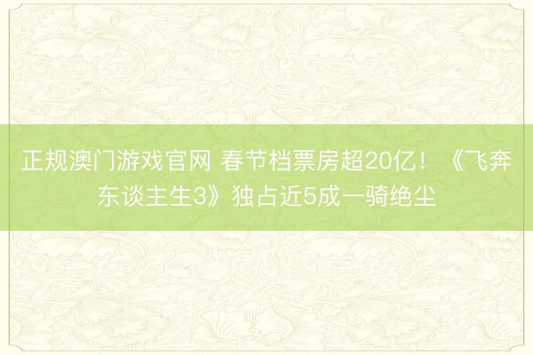 正规澳门游戏官网 春节档票房超20亿！《飞奔东谈主生3》独占近5成一骑绝尘