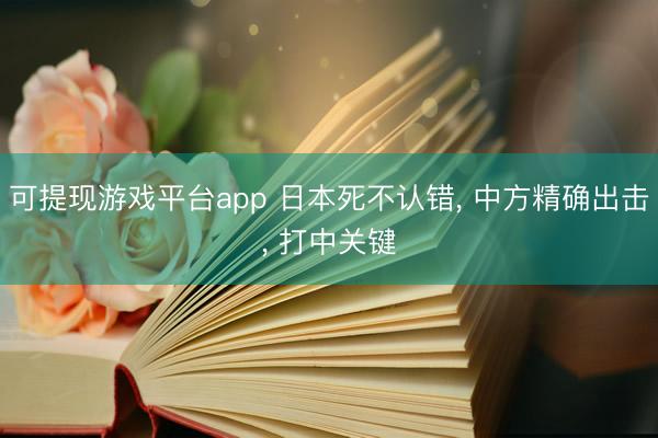 可提现游戏平台app 日本死不认错， 中方精确出击， 打中关键