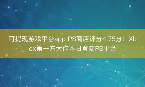 可提现游戏平台app PS商店评分4.75分！Xbox第一方大作本日登陆PS平台