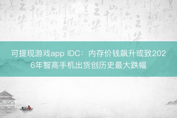 可提现游戏app IDC：内存价钱飙升或致2026年智高手机出货创历史最大跌幅