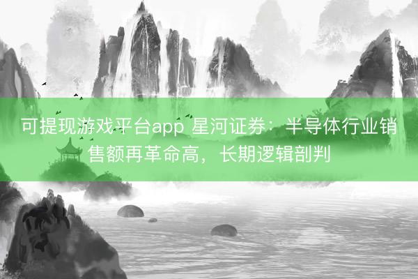 可提现游戏平台app 星河证券：半导体行业销售额再革命高，长期逻辑剖判