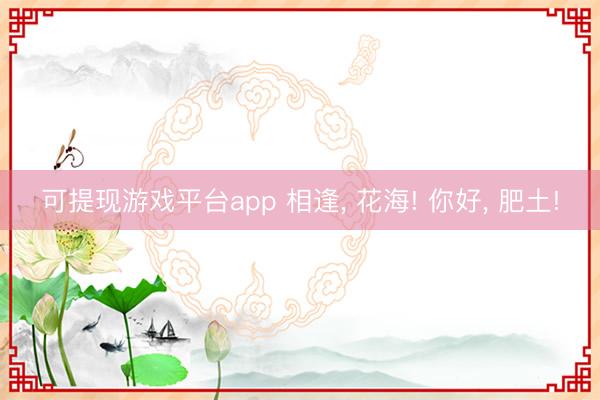 可提现游戏平台app 相逢, 花海! 你好, 肥土!