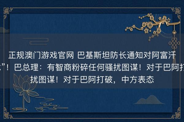 正规澳门游戏官网 巴基斯坦防长通知对阿富汗张开“公开干戈”!巴总理:有智商粉碎任何骚扰图谋!对于巴阿打破,中方表态