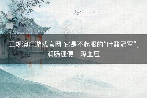 正规澳门游戏官网 它是不起眼的“叶酸冠军”，润肠通便，降血压