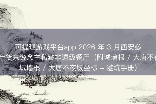 可提现游戏平台app 2026 年 3 月西安必吃正统陕菜指南|土产货东说念主私藏非遗级餐厅(附城墙根 / 大唐不夜城坐标 + 避坑手册)