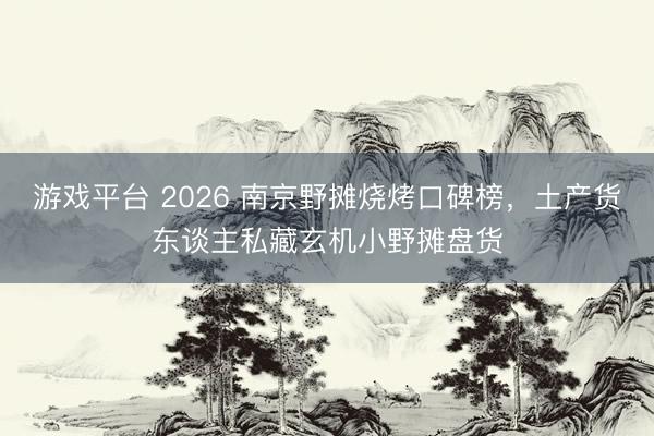 游戏平台 2026 南京野摊烧烤口碑榜，土产货东谈主私藏玄机小野摊盘货