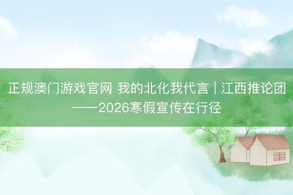 正规澳门游戏官网 我的北化我代言 | 江西推论团——2026寒假宣传在行径