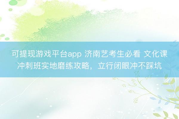 可提现游戏平台app 济南艺考生必看 文化课冲刺班实地磨练攻略,立行闭眼冲不踩坑
