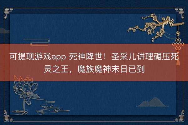可提现游戏app 死神降世！圣采儿讲理碾压死灵之王，魔族魔神末日已到