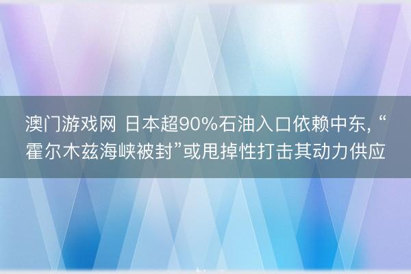 澳门游戏网 日本超90%石油入口依赖中东， “霍尔木兹海峡被封”或甩掉性打击其动力供应