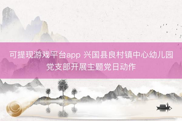 可提现游戏平台app 兴国县良村镇中心幼儿园党支部开展主题党日动作