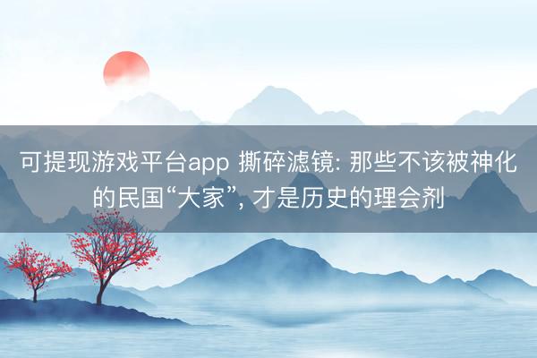 可提现游戏平台app 撕碎滤镜: 那些不该被神化的民国“大家”， 才是历史的理会剂