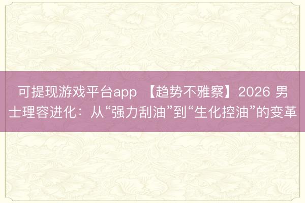 可提现游戏平台app 【趋势不雅察】2026 男士理容进化：从“强力刮油”到“生化控油”的变革