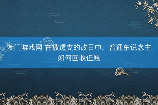 澳门游戏网 在被透支的改日中，普通东说念主如何回收但愿