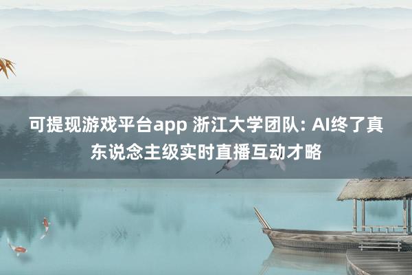 可提现游戏平台app 浙江大学团队: AI终了真东说念主级实时直播互动才略