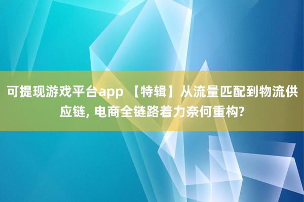 可提现游戏平台app 【特辑】从流量匹配到物流供应链， 电商全链路着力奈何重构?