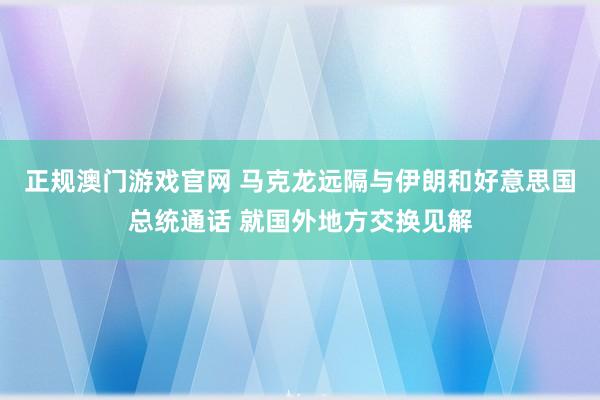 正规澳门游戏官网 马克龙远隔与伊朗和好意思国总统通话 就国外地方交换见解