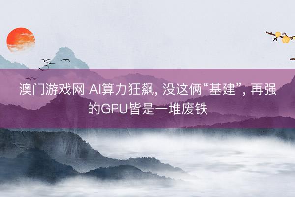 澳门游戏网 AI算力狂飙， 没这俩“基建”， 再强的GPU皆是一堆废铁