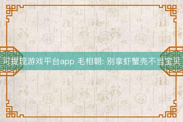 可提现游戏平台app 毛相朝: 别拿虾蟹壳不当宝贝