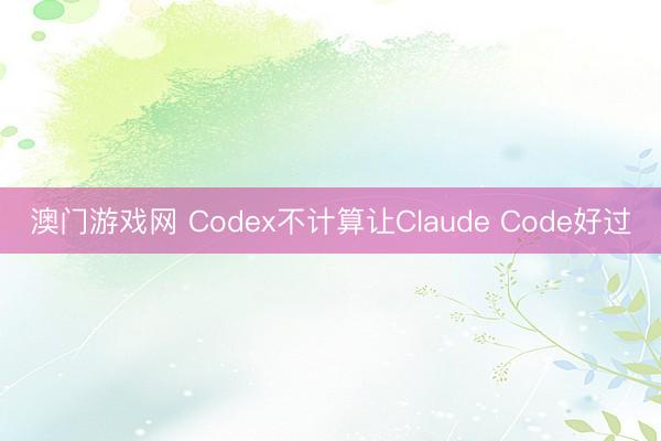 澳门游戏网 Codex不计算让Claude Code好过