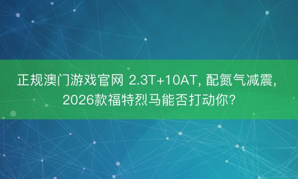 正规澳门游戏官网 2.3T+10AT， 配氮气减震， 2026款福特烈马能否打动你?