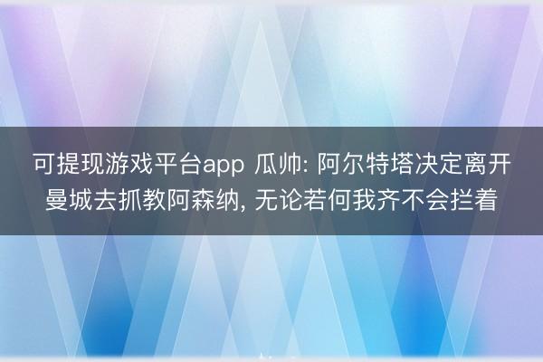 可提现游戏平台app 瓜帅: 阿尔特塔决定离开曼城去抓教阿森纳， 无论若何我齐不会拦着