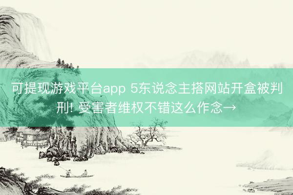 可提现游戏平台app 5东说念主搭网站开盒被判刑! 受害者维权不错这么作念→