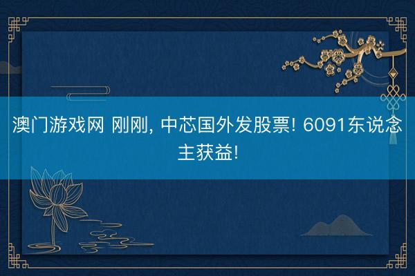 澳门游戏网 刚刚， 中芯国外发股票! 6091东说念主获益!