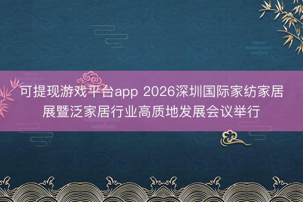 可提现游戏平台app 2026深圳国际家纺家居展暨泛家居行业高质地发展会议举行